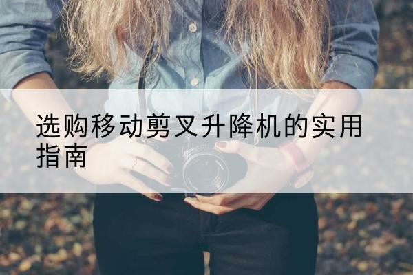 芒市移动剪叉升降机怎么选-选购移动剪叉升降机的实用指南