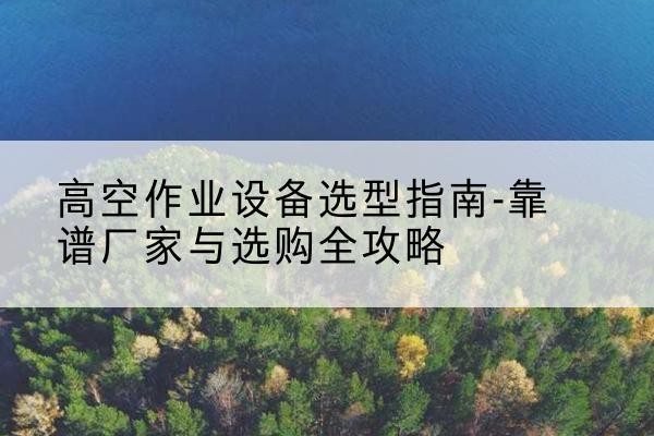 芒市升降车厂家-高空作业设备选型指南-靠谱厂家与选购全攻略
