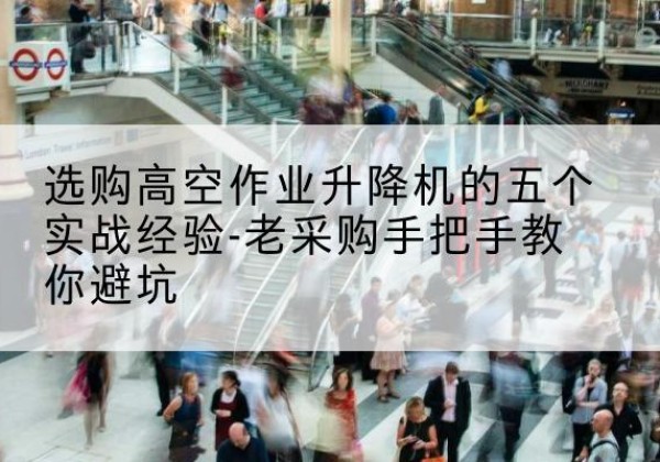 芒市高空作业升降机厂家-选购高空作业升降机的五个实战经验-老采购手把手教你避坑