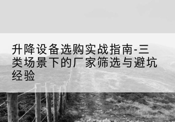 芒市移动式升降机厂家推荐-升降设备选购实战指南-三类场景下的厂家筛选与避坑经验