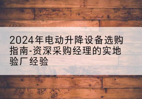 芒市电动剪叉升降平台厂家-2024年电动升降设备选购指南-资深采购经理的实地验厂经验
