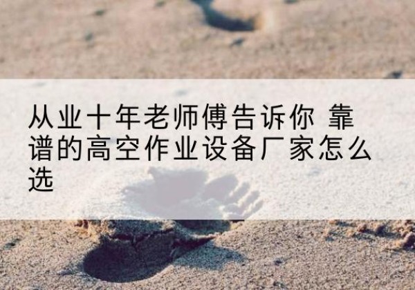 芒市高空作业升降机厂家推荐-从业十年老师傅告诉你 靠谱的高空作业设备厂家怎么选