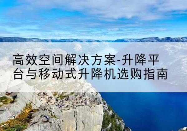 芒市升降平台厂家-*空间解决方案-升降平台与移动式升降机选购指南