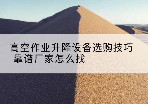 芒市电动升降平台厂家推荐-高空作业升降设备选购技巧 靠谱厂家怎么找