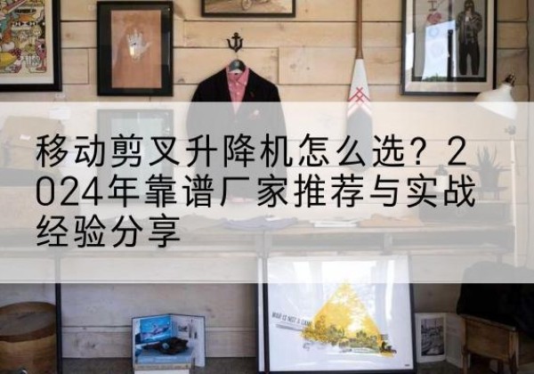 芒市升降平台厂家推荐-移动剪叉升降机怎么选？2024年靠谱厂家推荐与实战经验分享