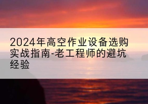 芒市高空作业升降机厂家推荐-2024年高空作业设备选购实战指南-老工程师的避坑经验