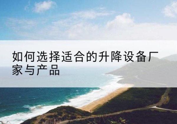芒市电动升降平台厂家-如何选择适合的升降设备厂家与产品
