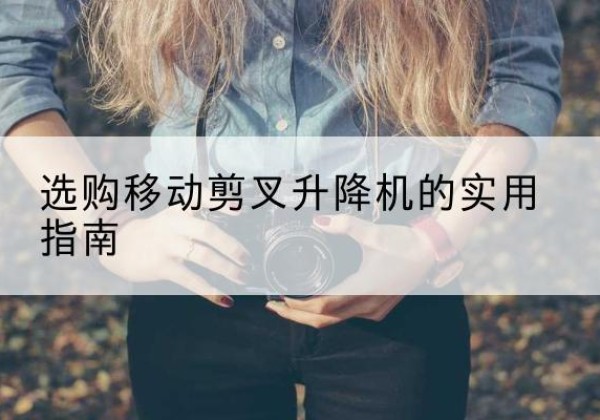 芒市移动剪叉升降机怎么选-选购移动剪叉升降机的实用指南