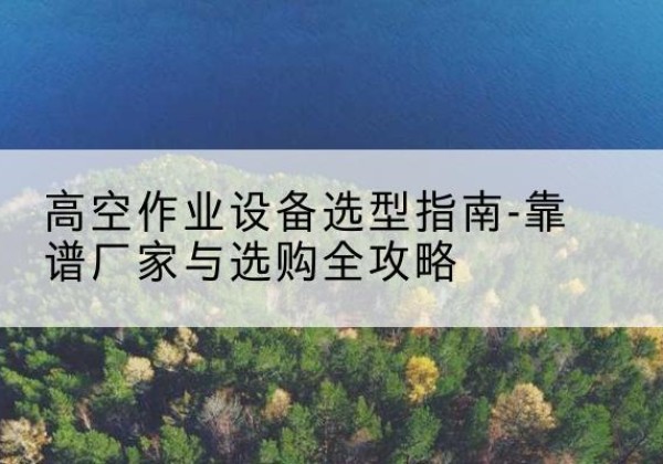 芒市升降车厂家-高空作业设备选型指南-靠谱厂家与选购全攻略