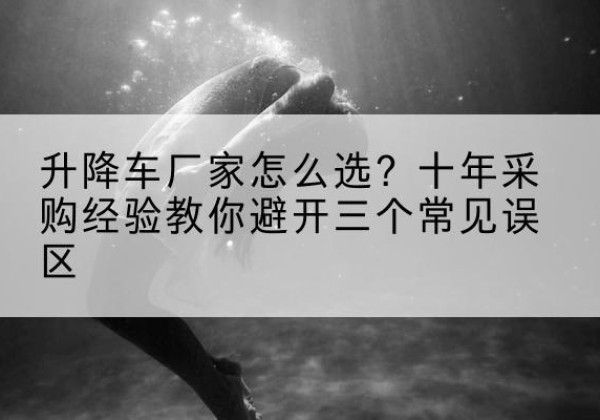芒市升降车厂家-怎么选？十年采购经验教你避开三个常见误区