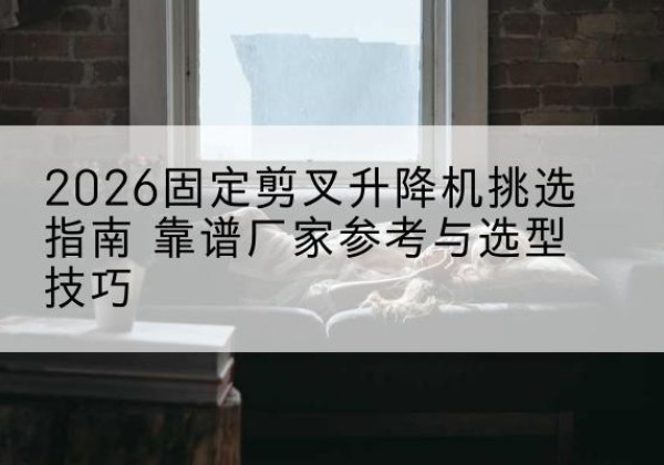 芒市固定剪叉升降机厂家推荐-2026固定剪叉升降机挑选指南 靠谱厂家参考与选型技巧
