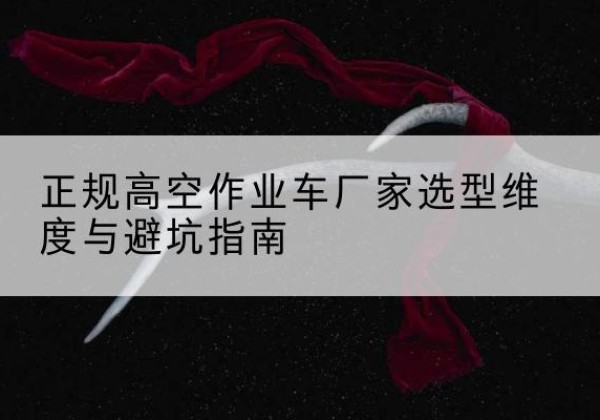 芒市高空作业车厂家-正规选型维度与避坑指南